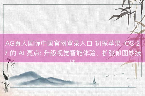 AG真人国际中国官网登录入口 初探苹果 iOS 27 的 AI 亮点: 升级视觉智能体验、扩张修图妙技