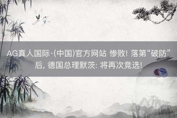 AG真人国际·(中国)官方网站 惨败! 落第“破防”后， 德国总理默茨: 将再次竞选!