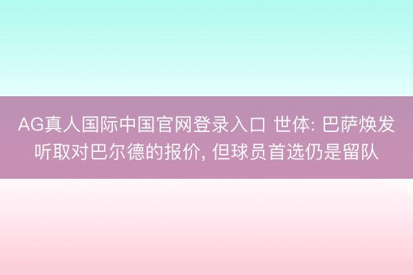 AG真人国际中国官网登录入口 世体: 巴萨焕发听取对巴尔德的报价， 但球员首选仍是留队