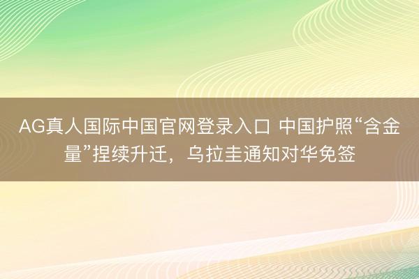 AG真人国际中国官网登录入口 中国护照“含金量”捏续升迁，乌拉圭通知对华免签