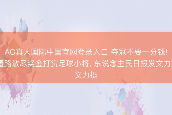 AG真人国际中国官网登录入口 夺冠不要一分钱! 董路散尽奖金打赏足球小将， 东说念主民日报发文力挺