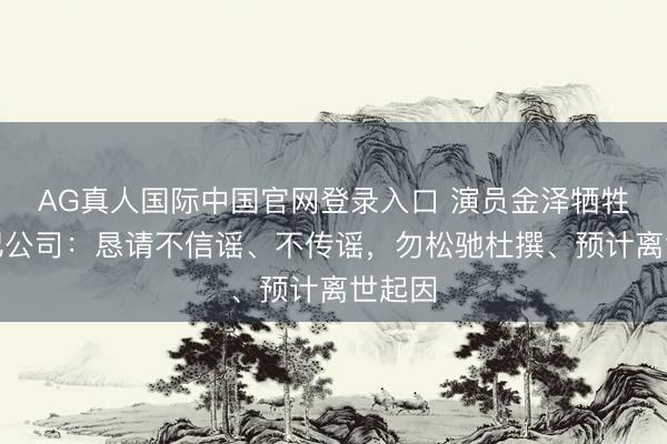 AG真人国际中国官网登录入口 演员金泽牺牲,经纪公司:恳请不信谣、不传谣,勿松驰杜撰、预计离世起因