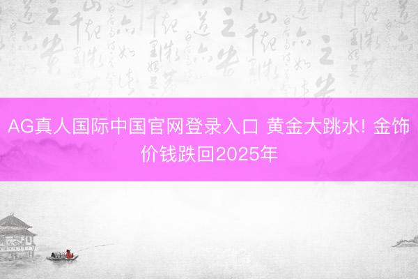 AG真人国际中国官网登录入口 黄金大跳水! 金饰价钱跌回2025年
