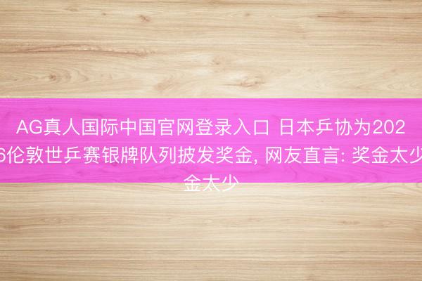 AG真人国际中国官网登录入口 日本乒协为2026伦敦世乒赛银牌队列披发奖金， 网友直言: 奖金太少