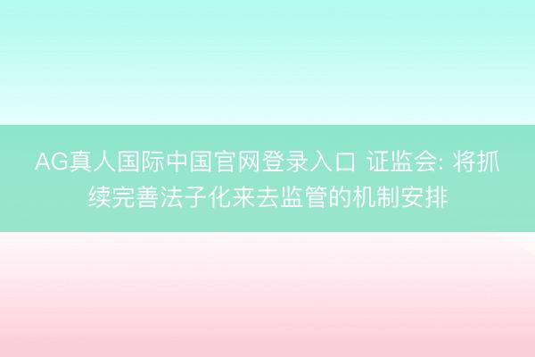 AG真人国际中国官网登录入口 证监会: 将抓续完善法子化来去监管的机制安排