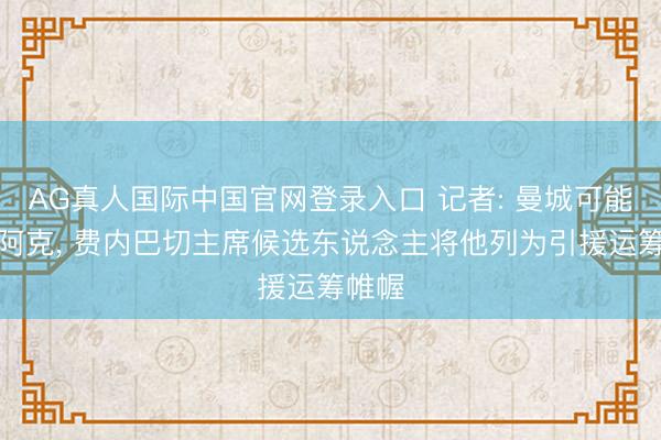 AG真人国际中国官网登录入口 记者: 曼城可能卖掉阿克, 费内巴切主席候选东说念主将他列为引援运筹帷幄