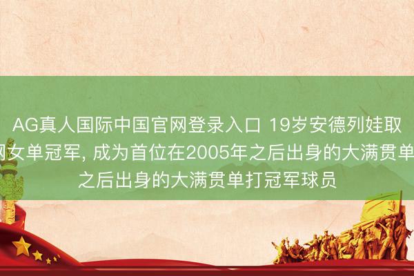 AG真人国际中国官网登录入口 19岁安德列娃取得2026法网女单冠军， 成为首位在2005年之后出身的大满贯单打冠军球员
