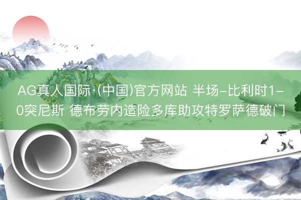 AG真人国际·(中国)官方网站 半场-比利时1-0突尼斯 德布劳内造险多库助攻特罗萨德破门