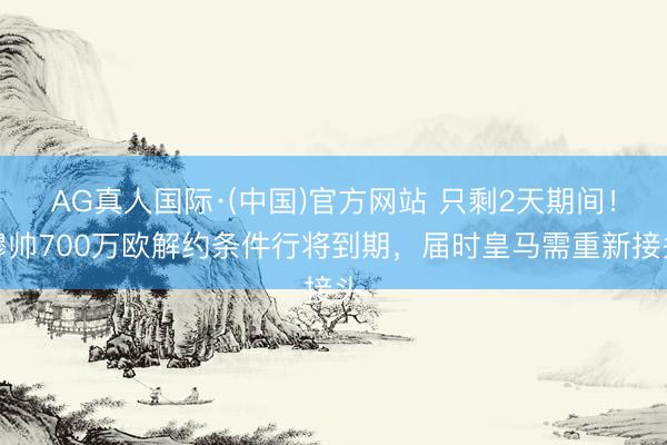 AG真人国际·(中国)官方网站 只剩2天期间!穆帅700万欧解约条件行将到期,届时皇马需重新接头