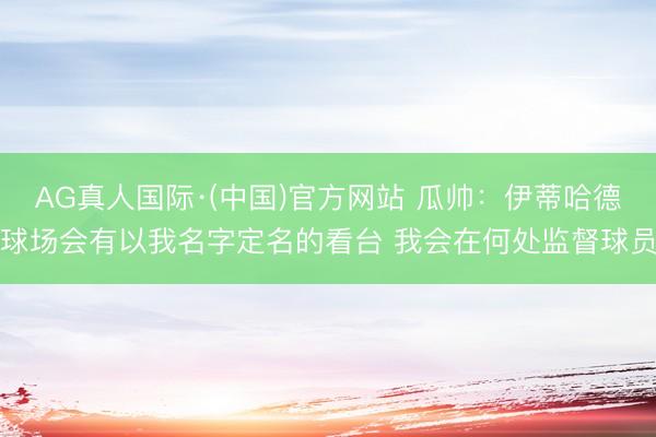 AG真人国际·(中国)官方网站 瓜帅：伊蒂哈德球场会有以我名字定名的看台 我会在何处监督球员