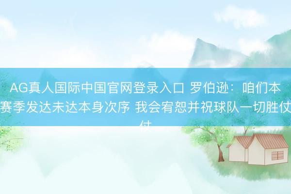 AG真人国际中国官网登录入口 罗伯逊：咱们本赛季发达未达本身次序 我会宥恕并祝球队一切胜仗