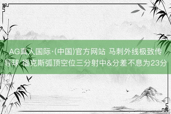 AG真人国际·(中国)官方网站 马刺外线极致传导球 福克斯弧顶空位三分射中&分差不息为23分