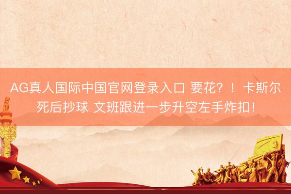 AG真人国际中国官网登录入口 要花？！卡斯尔死后抄球 文班跟进一步升空左手炸扣！