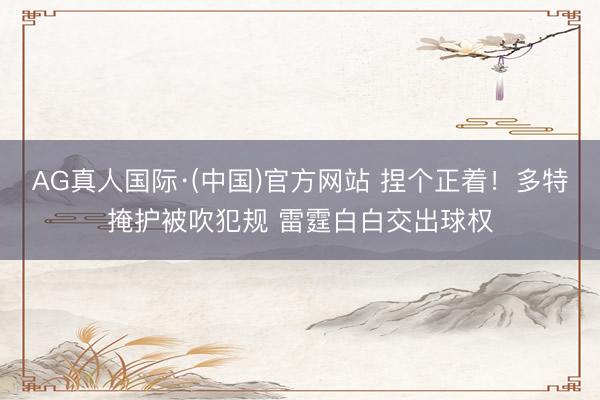 AG真人国际·(中国)官方网站 捏个正着！多特掩护被吹犯规 雷霆白白交出球权