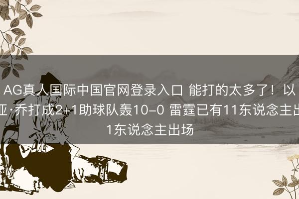 AG真人国际中国官网登录入口 能打的太多了！以赛亚·乔打成2+1助球队轰10-0 雷霆已有11东说念主出场