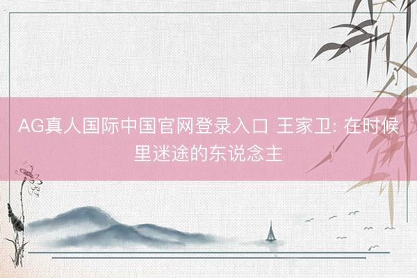 AG真人国际中国官网登录入口 王家卫: 在时候里迷途的东说念主