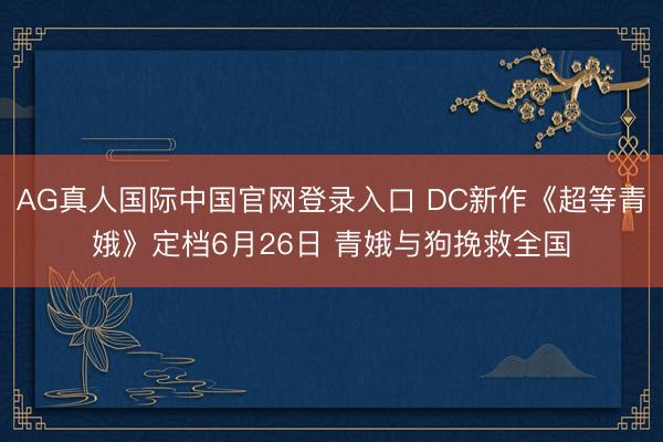 AG真人国际中国官网登录入口 DC新作《超等青娥》定档6月26日 青娥与狗挽救全国