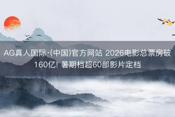 AG真人国际·(中国)官方网站 2026电影总票房破160亿! 暑期档超60部影片定档