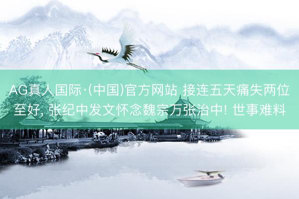 AG真人国际·(中国)官方网站 接连五天痛失两位至好， 张纪中发文怀念魏宗万张治中! 世事难料