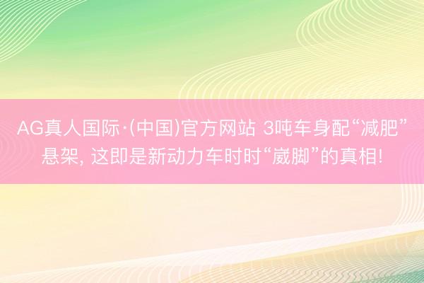 AG真人国际·(中国)官方网站 3吨车身配“减肥”悬架， 这即是新动力车时时“崴脚”的真相!