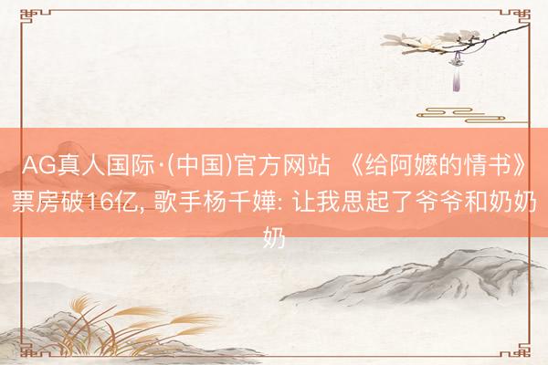 AG真人国际·(中国)官方网站 《给阿嬷的情书》票房破16亿， 歌手杨千嬅: 让我思起了爷爷和奶奶
