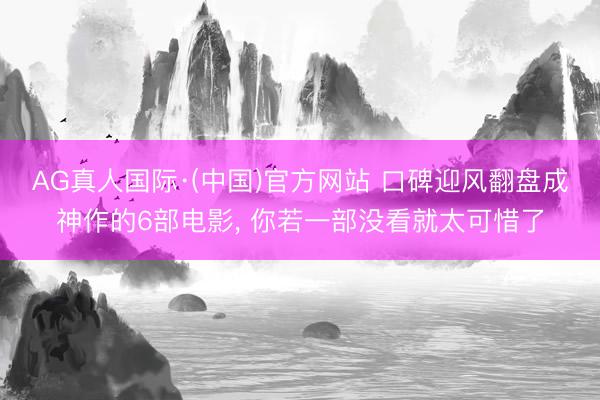 AG真人国际·(中国)官方网站 口碑迎风翻盘成神作的6部电影， 你若一部没看就太可惜了