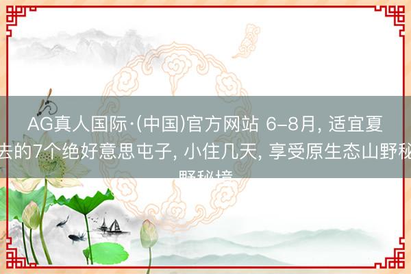 AG真人国际·(中国)官方网站 6-8月， 适宜夏天去的7个绝好意思屯子， 小住几天， 享受原生态山野秘境