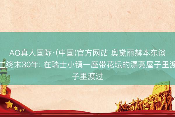 AG真人国际·(中国)官方网站 奥黛丽赫本东谈主生终末30年: 在瑞士小镇一座带花坛的漂亮屋子里渡过