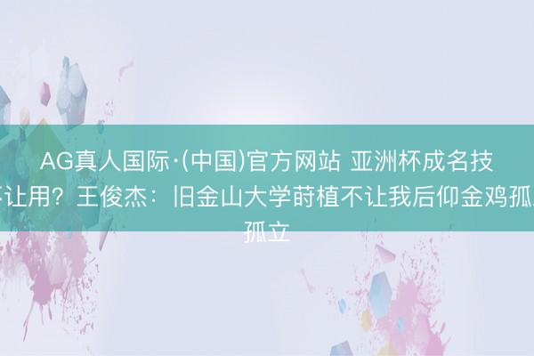 AG真人国际·(中国)官方网站 亚洲杯成名技不让用？王俊杰：旧金山大学莳植不让我后仰金鸡孤立