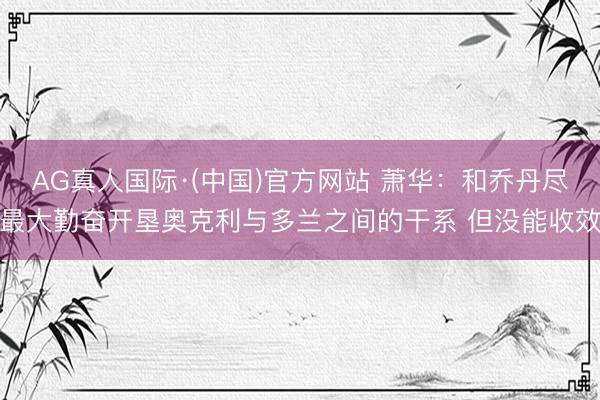 AG真人国际·(中国)官方网站 萧华：和乔丹尽最大勤奋开垦奥克利与多兰之间的干系 但没能收效