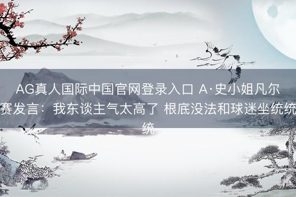 AG真人国际中国官网登录入口 A·史小姐凡尔赛发言：我东谈主气太高了 根底没法和球迷坐统统