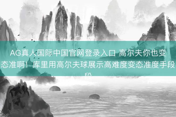 AG真人国际中国官网登录入口 高尔夫你也变态准啊！库里用高尔夫球展示高难度变态准度手段