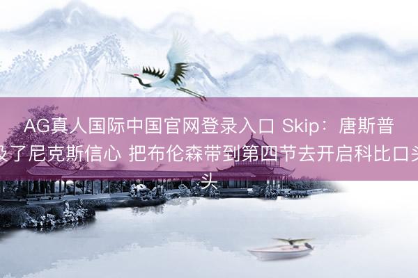 AG真人国际中国官网登录入口 Skip：唐斯普及了尼克斯信心 把布伦森带到第四节去开启科比口头