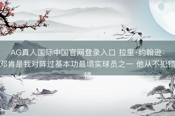 AG真人国际中国官网登录入口 拉里·约翰逊：邓肯是我对阵过基本功最塌实球员之一 他从不犯错