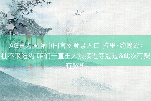 AG真人国际中国官网登录入口 拉里·约翰逊：詹杜不来纽约 咱们一直王人没接近夺冠过&此次有契机