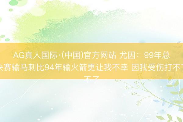 AG真人国际·(中国)官方网站 尤因：99年总决赛输马刺比94年输火箭更让我不幸 因我受伤打不了
