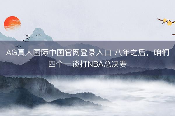AG真人国际中国官网登录入口 八年之后，咱们四个一谈打NBA总决赛