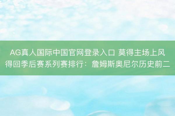 AG真人国际中国官网登录入口 莫得主场上风得回季后赛系列赛排行：詹姆斯奥尼尔历史前二