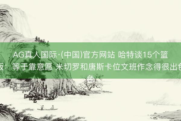 AG真人国际·(中国)官方网站 哈特谈15个篮板:等于靠意愿 米切罗和唐斯卡位文班作念得很出色