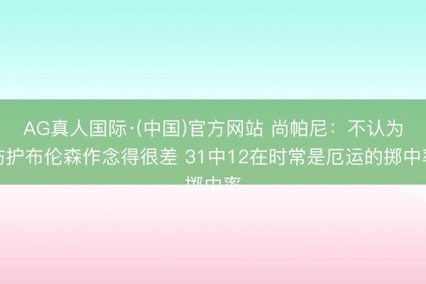 AG真人国际·(中国)官方网站 尚帕尼：不认为防护布伦森作念得很差 31中12在时常是厄运的掷中率