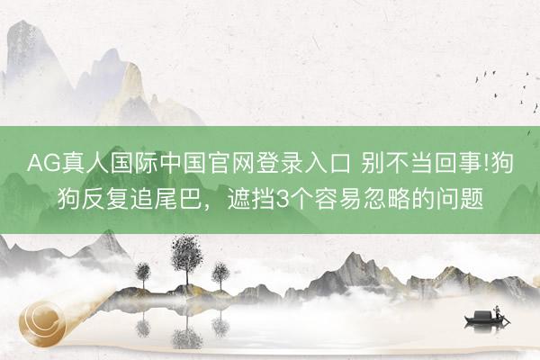 AG真人国际中国官网登录入口 别不当回事!狗狗反复追尾巴，遮挡3个容易忽略的问题
