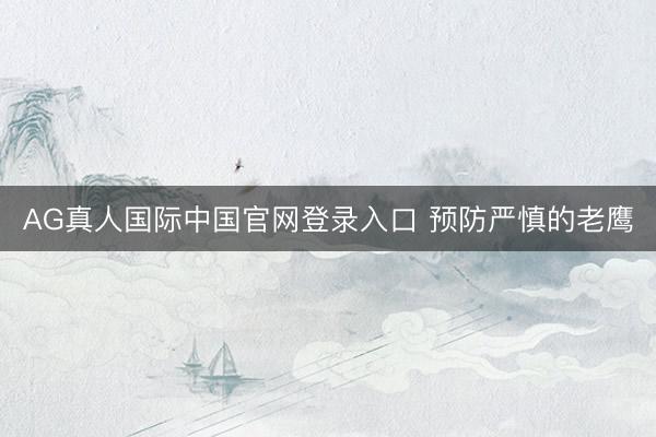 AG真人国际中国官网登录入口 预防严慎的老鹰