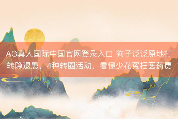 AG真人国际中国官网登录入口 狗子泛泛原地打转隐退患，4种转圈活动，看懂少花冤枉医药费