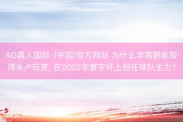 AG真人国际·(中国)官方网站 为什么李霄鹏能取得米卢玩赏， 在2002年寰宇杯上担任球队主力?