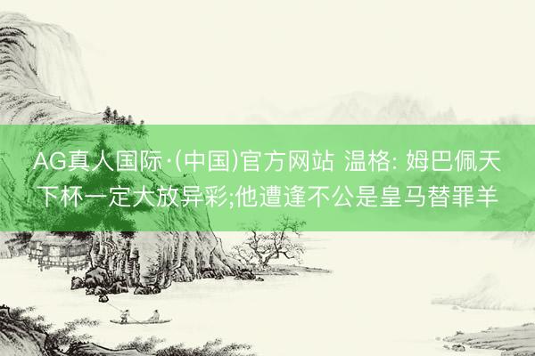 AG真人国际·(中国)官方网站 温格: 姆巴佩天下杯一定大放异彩;他遭逢不公是皇马替罪羊
