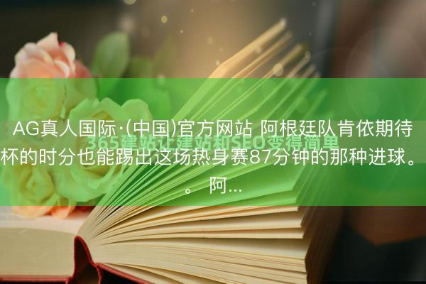 AG真人国际·(中国)官方网站 阿根廷队肯依期待天下杯的时分也能踢出这场热身赛87分钟的那种进球。 阿...