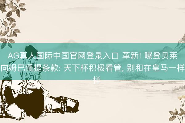 AG真人国际中国官网登录入口 革新! 曝登贝莱向姆巴佩提条款: 天下杯积极看管， 别和在皇马一样