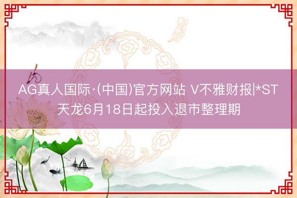 AG真人国际·(中国)官方网站 V不雅财报|*ST天龙6月18日起投入退市整理期