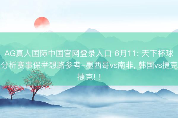 AG真人国际中国官网登录入口 6月11: 天下杯球队分析赛事保举想路参考-墨西哥vs南非, 韩国vs捷克! !