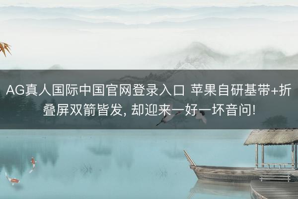 AG真人国际中国官网登录入口 苹果自研基带+折叠屏双箭皆发， 却迎来一好一坏音问!